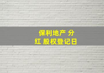 保利地产 分红 股权登记日